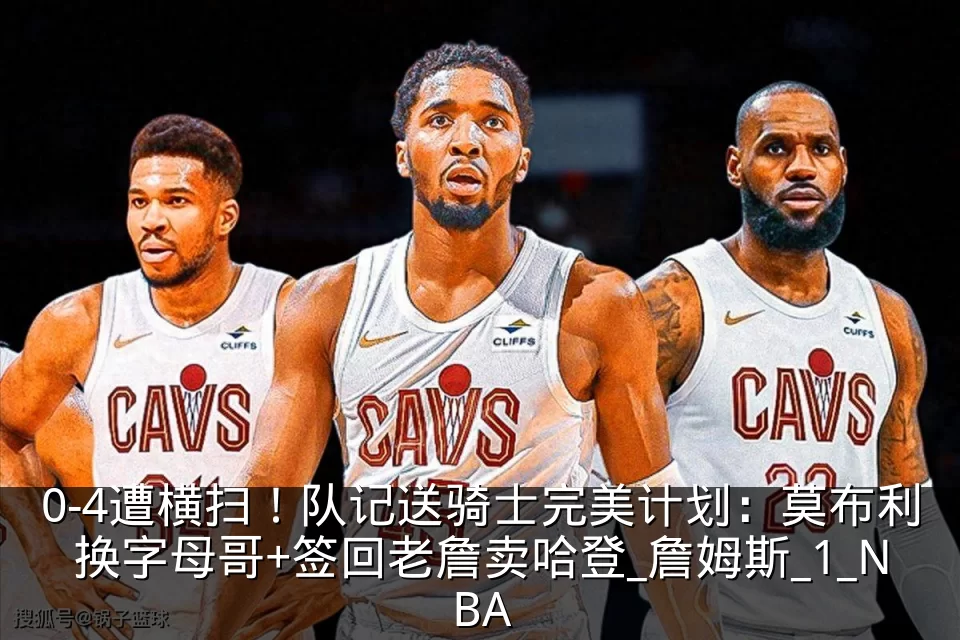 0-4遭横扫！队记送骑士完美计划：莫布利换字母哥+签回老詹卖哈登_詹姆斯_1_NBA